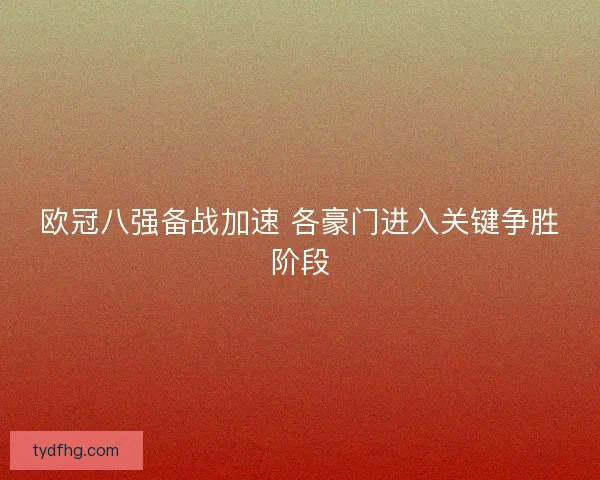 欧冠八强备战加速 各豪门进入关键争胜阶段