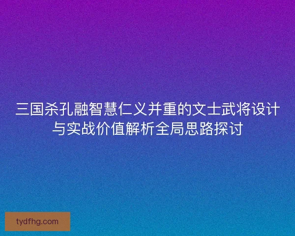 三国杀孔融智慧仁义并重的文士武将设计与实战价值解析全局思路探讨