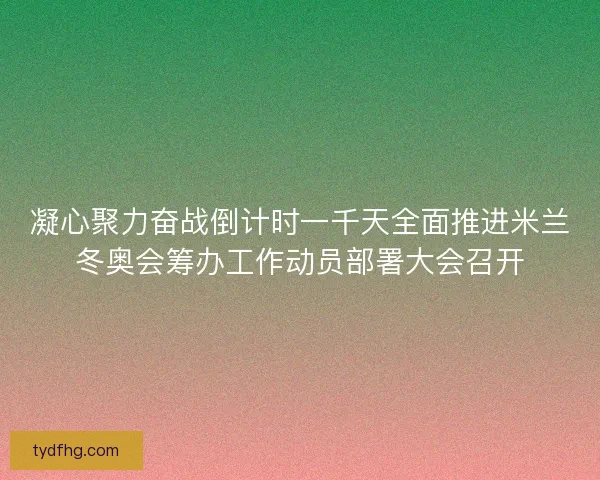凝心聚力奋战倒计时一千天全面推进米兰冬奥会筹办工作动员部署大会召开