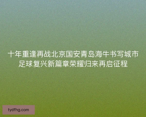 十年重逢再战北京国安青岛海牛书写城市足球复兴新篇章荣耀归来再启征程