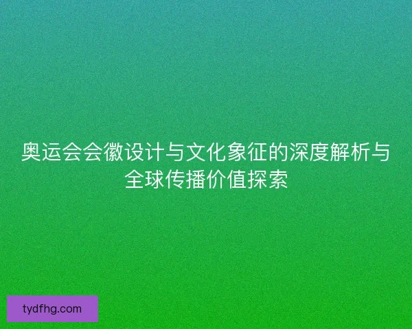 奥运会会徽设计与文化象征的深度解析与全球传播价值探索