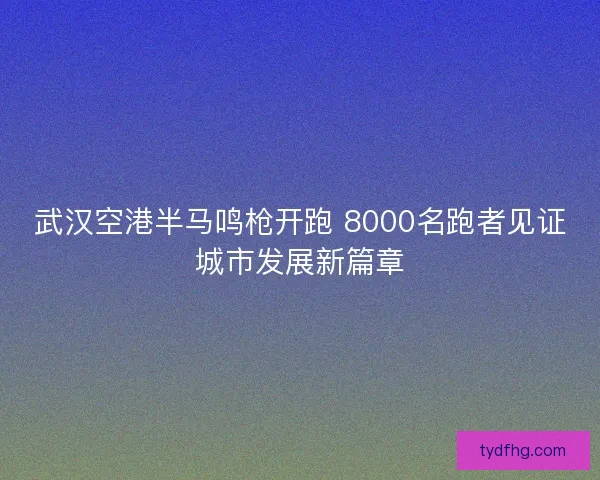 武汉空港半马鸣枪开跑 8000名跑者见证城市发展新篇章