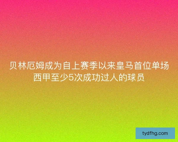 贝林厄姆成为自上赛季以来皇马首位单场西甲至少5次成功过人的球员