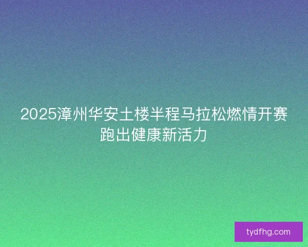 2025漳州华安土楼半程马拉松燃情开赛跑出健康新活力