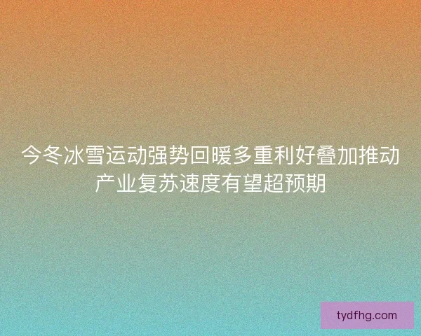 今冬冰雪运动强势回暖多重利好叠加推动产业复苏速度有望超预期