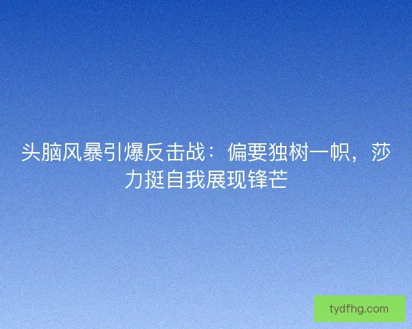 头脑风暴引爆反击战：偏要独树一帜，莎力挺自我展现锋芒