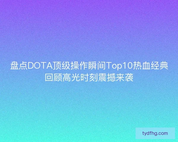 盘点DOTA顶级操作瞬间Top10热血经典回顾高光时刻震撼来袭