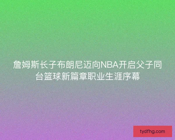 詹姆斯长子布朗尼迈向NBA开启父子同台篮球新篇章职业生涯序幕