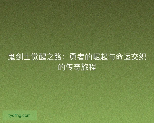 鬼剑士觉醒之路：勇者的崛起与命运交织的传奇旅程