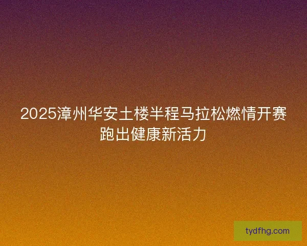 2025漳州华安土楼半程马拉松燃情开赛跑出健康新活力