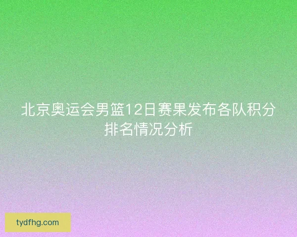 北京奥运会男篮12日赛果发布各队积分排名情况分析