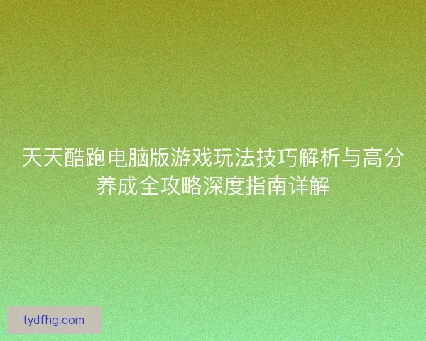 天天酷跑电脑版游戏玩法技巧解析与高分养成全攻略深度指南详解
