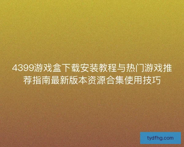 4399游戏盒下载安装教程与热门游戏推荐指南最新版本资源合集使用技巧