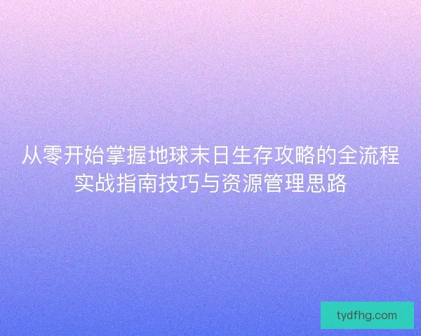 从零开始掌握地球末日生存攻略的全流程实战指南技巧与资源管理思路