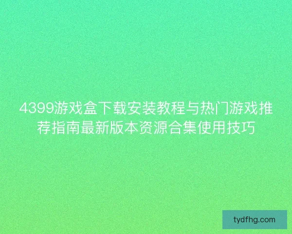 4399游戏盒下载安装教程与热门游戏推荐指南最新版本资源合集使用技巧
