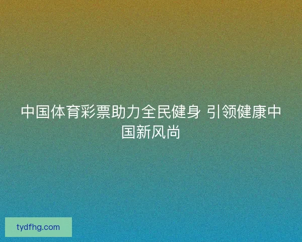 中国体育彩票助力全民健身 引领健康中国新风尚